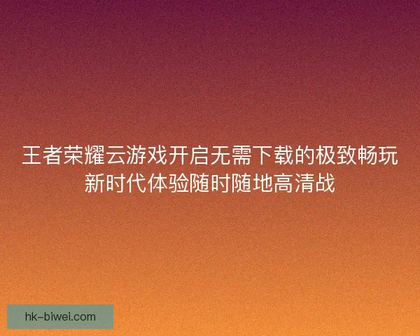 王者荣耀云游戏开启无需下载的极致畅玩新时代体验随时随地高清战