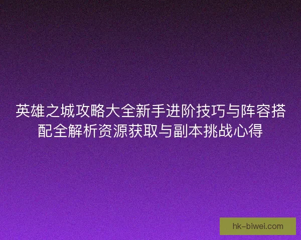 英雄之城攻略大全新手进阶技巧与阵容搭配全解析资源获取与副本挑战心得