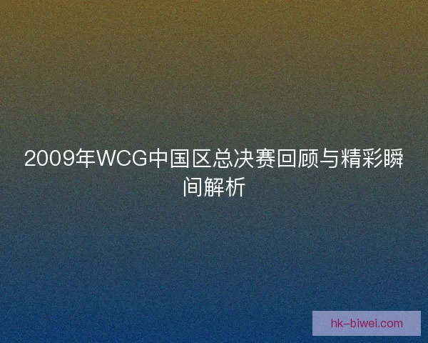 2009年WCG中国区总决赛回顾与精彩瞬间解析 2009年WCG中国区总决赛回顾与精彩瞬间解析