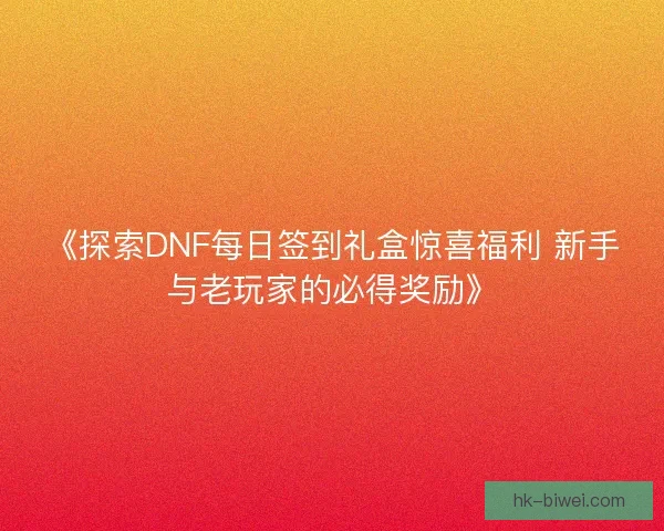 《探索DNF每日签到礼盒惊喜福利 新手与老玩家的必得奖励》 《探索DNF每日签到礼盒惊喜福利 新手与老玩家的必得奖励》