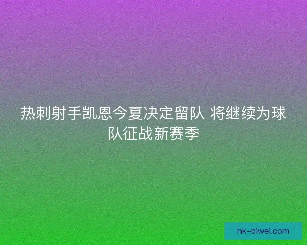 热刺射手凯恩今夏决定留队 将继续为球队征战新赛季