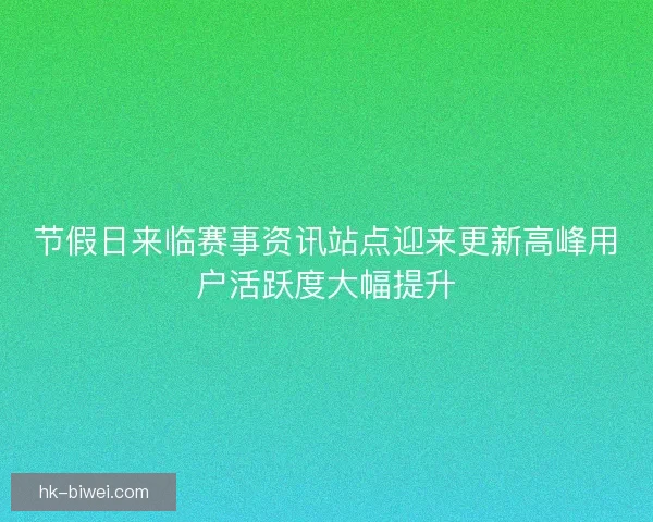 节假日来临赛事资讯站点迎来更新高峰用户活跃度大幅提升 节假日来临赛事资讯站点迎来更新高峰用户活跃度大幅提升