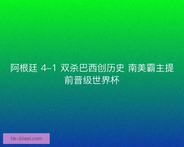 阿根廷 4-1 双杀巴西创历史 南美霸主提前晋级世界杯