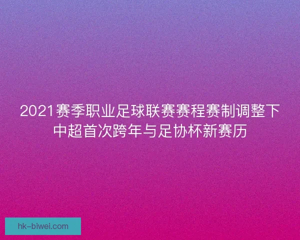 2021赛季职业足球联赛赛程赛制调整下中超首次跨年与足协杯新赛历 2021赛季职业足球联赛赛程赛制调整下中超首次跨年与足协杯新赛历