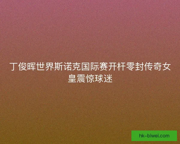 丁俊晖世界斯诺克国际赛开杆零封传奇女皇震惊球迷