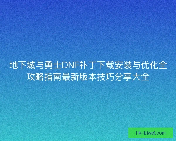 地下城与勇士DNF补丁下载安装与优化全攻略指南最新版本技巧分享大全