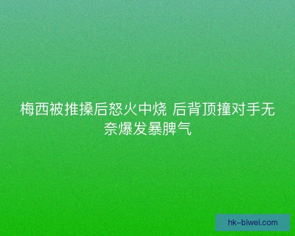 梅西被推搡后怒火中烧 后背顶撞对手无奈爆发暴脾气