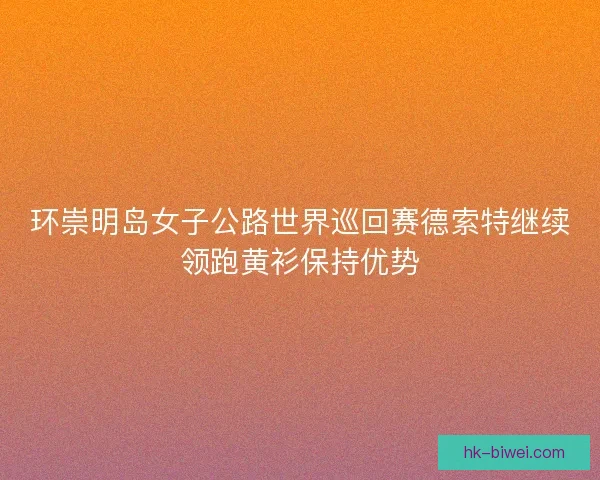环崇明岛女子公路世界巡回赛德索特继续领跑黄衫保持优势