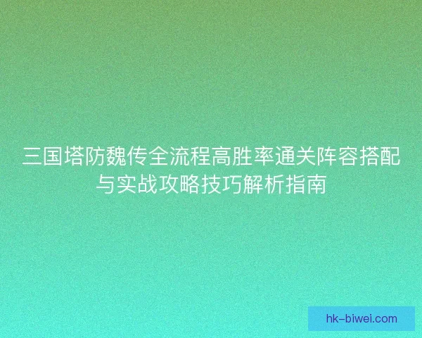 三国塔防魏传全流程高胜率通关阵容搭配与实战攻略技巧解析指南
