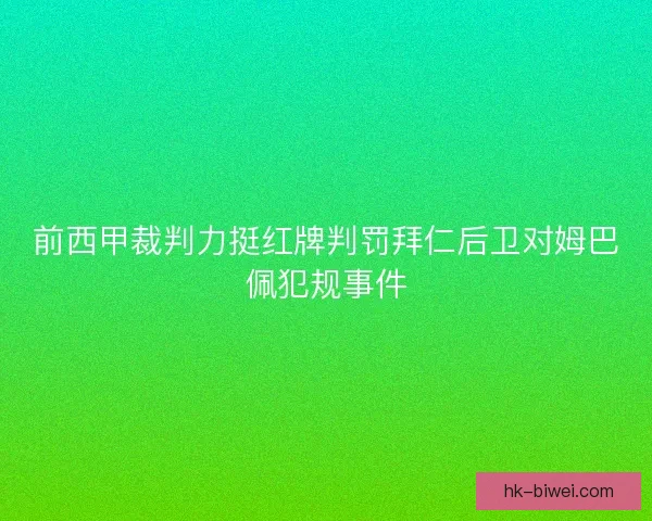 前西甲裁判力挺红牌判罚拜仁后卫对姆巴佩犯规事件