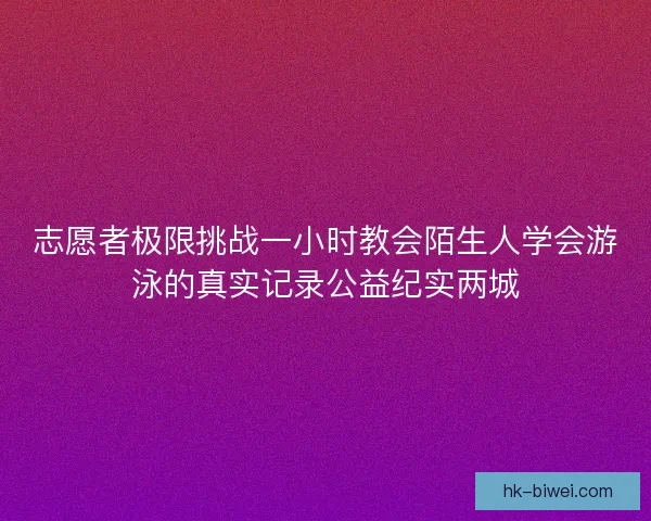志愿者极限挑战一小时教会陌生人学会游泳的真实记录公益纪实两城