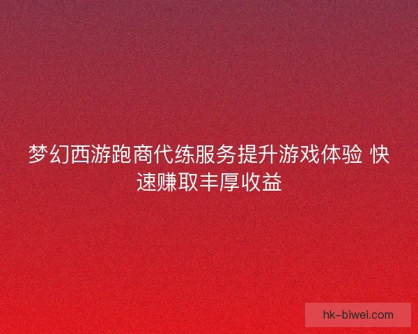 梦幻西游跑商代练服务提升游戏体验 快速赚取丰厚收益