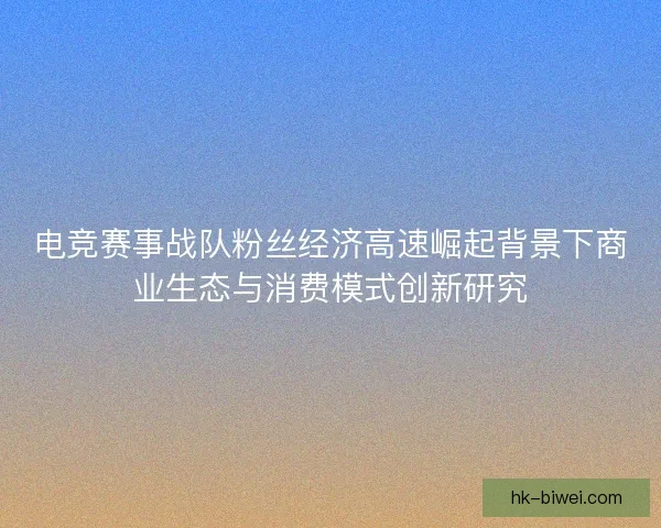 电竞赛事战队粉丝经济高速崛起背景下商业生态与消费模式创新研究
