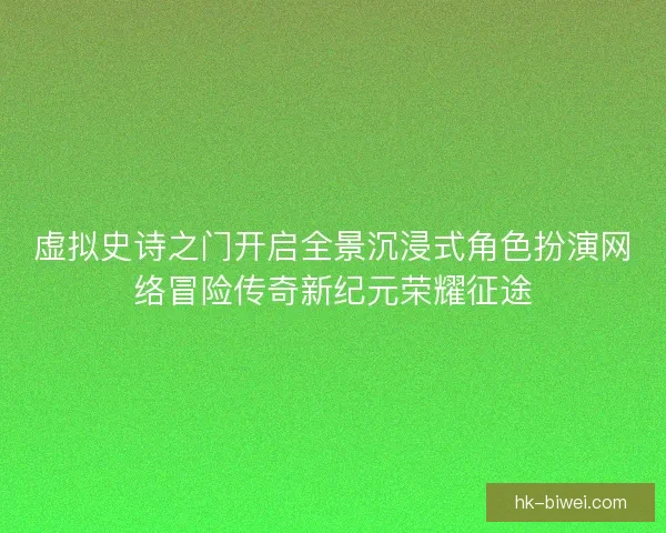 虚拟史诗之门开启全景沉浸式角色扮演网络冒险传奇新纪元荣耀征途