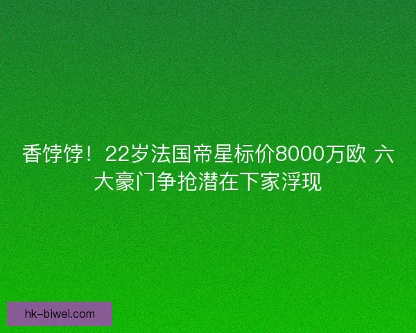 香饽饽！22岁法国帝星标价8000万欧 六大豪门争抢潜在下家浮现