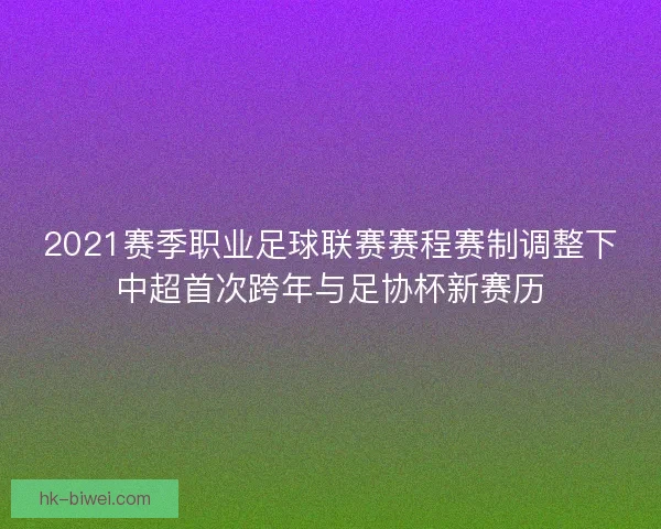 2021赛季职业足球联赛赛程赛制调整下中超首次跨年与足协杯新赛历