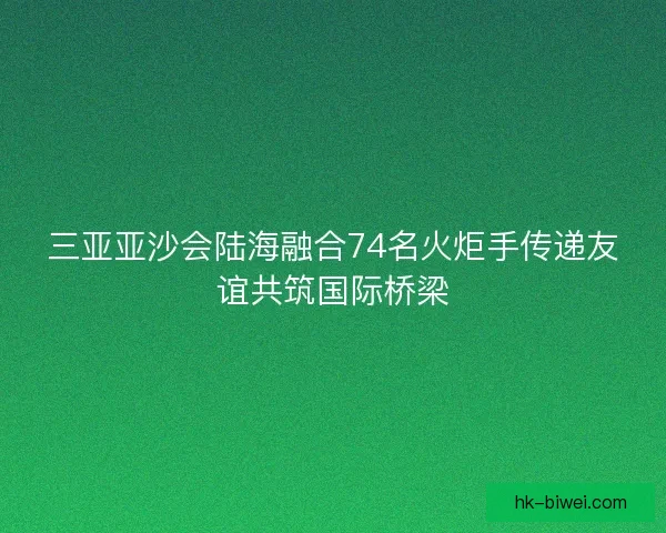三亚亚沙会陆海融合74名火炬手传递友谊共筑国际桥梁
