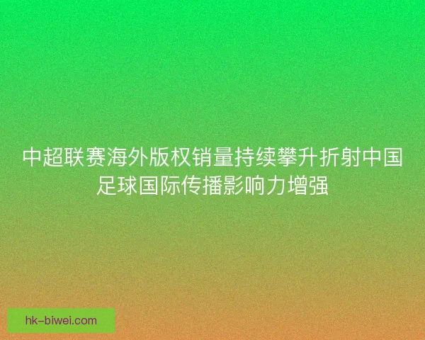 中超联赛海外版权销量持续攀升折射中国足球国际传播影响力增强