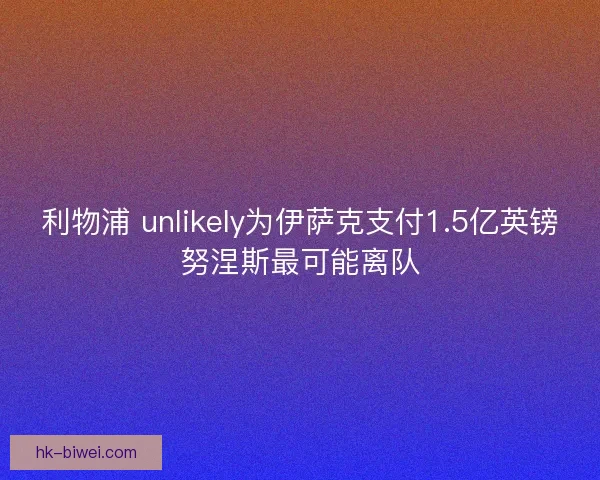利物浦 unlikely为伊萨克支付1.5亿英镑努涅斯最可能离队 利物浦 unlikely为伊萨克支付1.5亿英镑努涅斯最可能离队