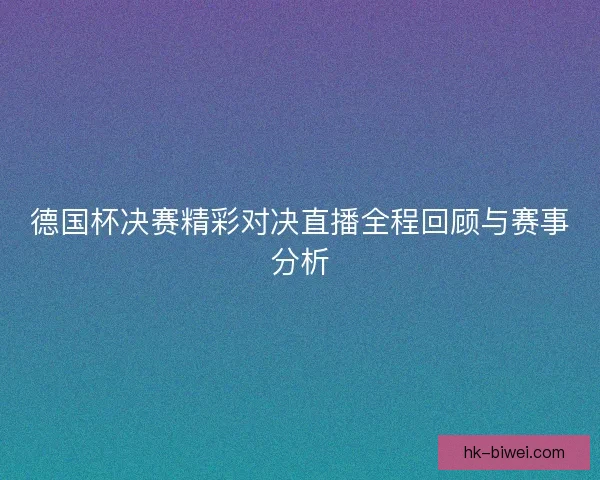 德国杯决赛精彩对决直播全程回顾与赛事分析 德国杯决赛精彩对决直播全程回顾与赛事分析