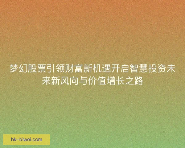 梦幻股票引领财富新机遇开启智慧投资未来新风向与价值增长之路