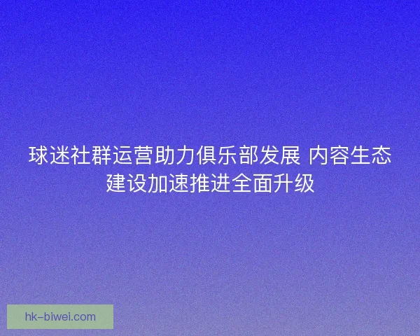 球迷社群运营助力俱乐部发展 内容生态建设加速推进全面升级