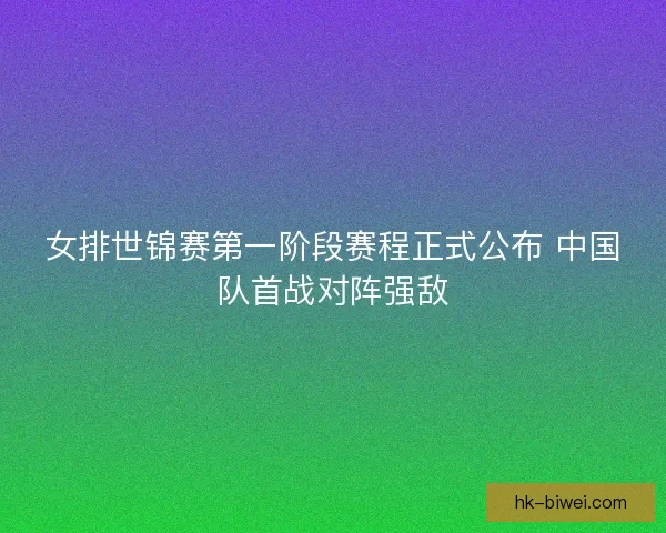 女排世锦赛第一阶段赛程正式公布 中国队首战对阵强敌